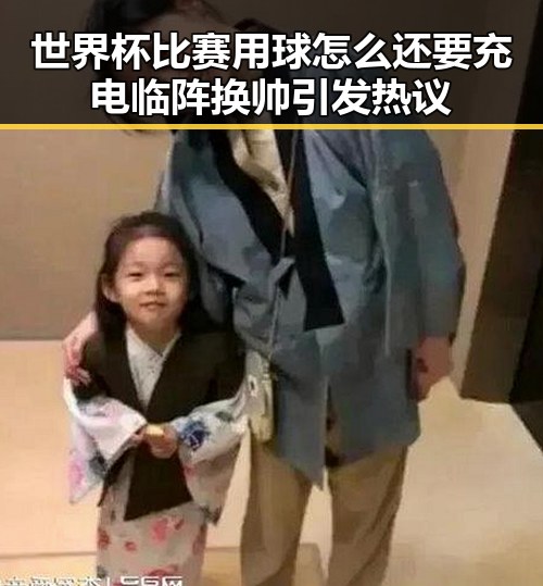 世界杯比赛用球怎么还要充电临阵换帅引发热议
